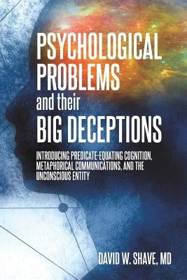 Psychological Problems and Their Big Deceptions: Introducing Predicate-Equating Cognition, Metaphorical Communications, and the Unconscious Entity by Shave, David W.
