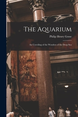 The Aquarium: An Unveiling of the Wonders of the Deep Sea by Gosse, Philip Henry