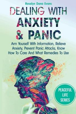 Dealing With Anxiety And Panic: Arm Yourself With Information, Relieve Anxiety, Prevent Panic Attacks, Know How To Care And What Remedies To Use by Evans, Rosalyn Dana