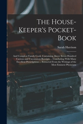 The House-Keeper's Pocket-Book: And Compleat Family Cook. Containing Above Seven Hundred Curious and Uncommon Receipts ... Concluding With Many Excell by Harrison, Sarah