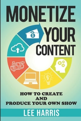 Monetize Your Content: How To Create and Produce Your Own Show by Harris, Lee