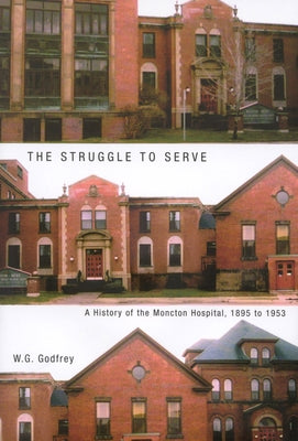 The Struggle to Serve: A History of the Moncton Hospital, 1895 to 1953 Volume 21 by Godfrey