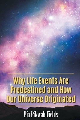 Why Life Events Are Predestined and How Our Universe Originated by Fields, Pia Pikwah