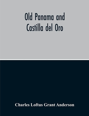 Old Panama And Castilla Del Oro; A Narrative History Of The Discovery, Conquest, And Settlement By The Spaniards Of Panama, Darien, Veragua, Santo Dom by Loftus Grant Anderson, Charles