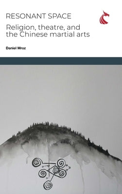 Resonant Space: Religion, Theatre, and the Chinese Martial Arts by Mroz, Daniel Charles