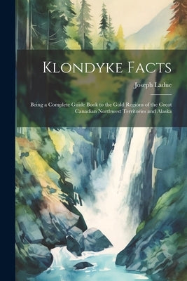 Klondyke Facts: Being a Complete Guide Book to the Gold Regions of the Great Canadian Northwest Territories and Alaska by Ladue, Joseph