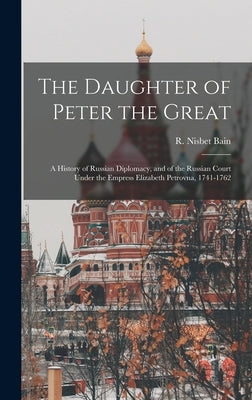The Daughter of Peter the Great: a History of Russian Diplomacy, and of the Russian Court Under the Empress Elizabeth Petrovna, 1741-1762 by Bain, R. Nisbet (Robert Nisbet) 1854