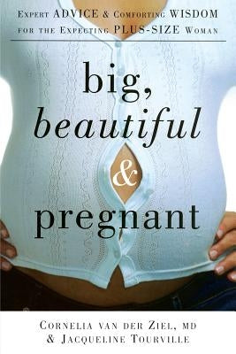 Big, Beautiful, and Pregnant: Expert Advice and Comforting Wisdom for the Expecting Plus-Size Woman by Van Der Ziel, Cornelia