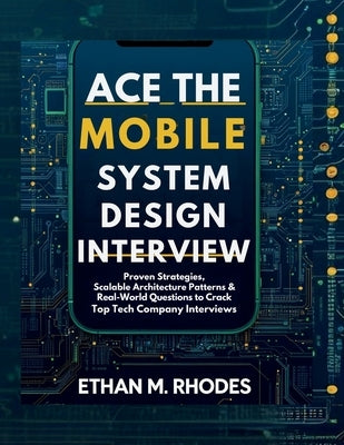 Ace the Mobile System Design Interview: Proven Strategies, Scalable Architecture Patterns & Real-World Questions to Crack Top Tech Company Interviews by Rhodes, Ethan M.