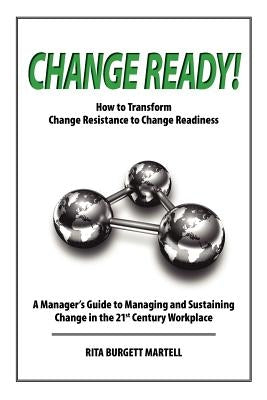 Change Ready: How to Transform Change Resistance to Change Readiness: A Manager's Guide to Managing and Sustaining Change in the 21s by Burgett-Martell, Rita