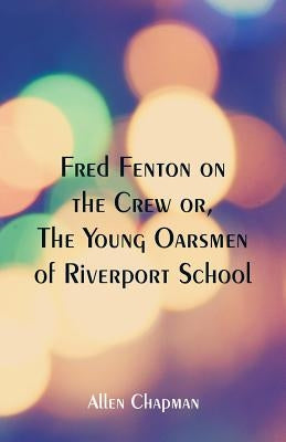 Fred Fenton on the Crew: The Young Oarsmen of Riverport School by Chapman, Allen