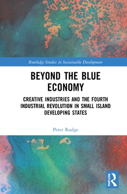Beyond the Blue Economy: Creative Industries and Sustainable Development in Small Island Developing States by Rudge, Peter