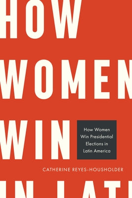 How Women Win Presidential Elections in Latin America by Reyes-Housholder, Catherine