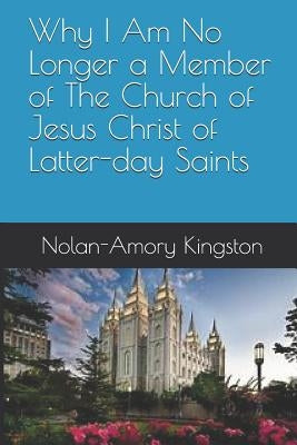 Why I Am No Longer a Member of The Church of Jesus Christ of Latter-day Saints by Kingston Sr, Nolan-Amory