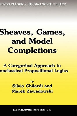Sheaves, Games, and Model Completions: A Categorical Approach to Nonclassical Propositional Logics by Ghilardi, Silvio
