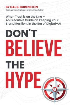Don't Believe the Hype: When Trust is on the Line - An Executive Guide on Keeping Your Brand Resilient in the Era of Digital + AI by Borenstein, Gal S.