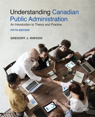 Understanding Canadian Public Administration: An Introduction to Theory and Practice, Fifth Edition by Inwood, Gregory J.