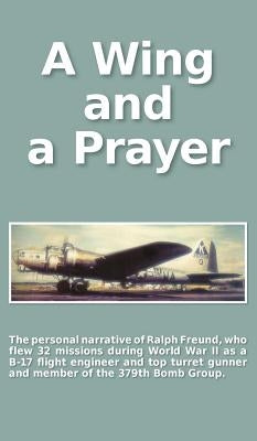 A Wing and a Prayer: The Personal Narrative of Ralph Freund Who Flew 32 Missions Over Europe During WWII by Zuckert, Carol