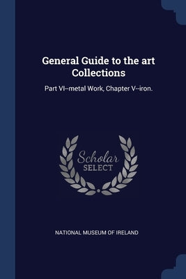 General Guide to the art Collections: Part VI--metal Work, Chapter V--iron. by National Museum of Ireland