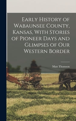 Early History of Wabaunsee County, Kansas, With Stories of Pioneer Days and Glimpses of our Western Border by Thomson, Matt