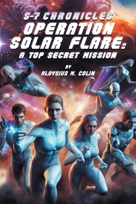 S-7 Chronicles Operation Solar Flare: A Top Secret Mission by Colin, Aloysius M.
