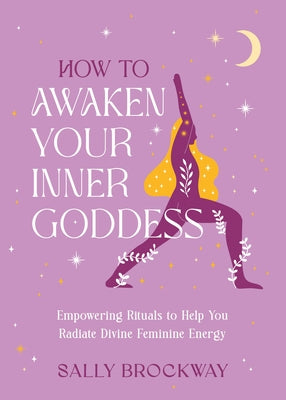 How to Awaken Your Inner Goddess: Empowering Rituals to Help You Radiate Divine Feminine Energy by Brockway, Sally