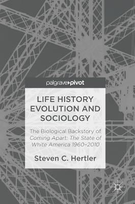Life History Evolution and Sociology: The Biological Backstory of Coming Apart: The State of White America 1960-2010 by Hertler, Steven C.