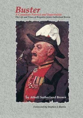 Buster: A Canadian Patriot and Imperialist - The Life and Times of Brigadier James Sutherland Brown. by Sutherland Brown, Atholl