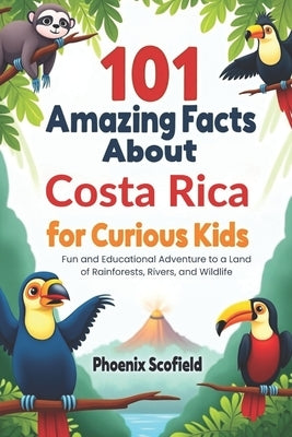 101 Amazing Facts about Costa Rica for Curious Kids: Fun and Educational Adventure to a Land of Rainforests, Rivers, and Wildlife by Scofield, Phoenix