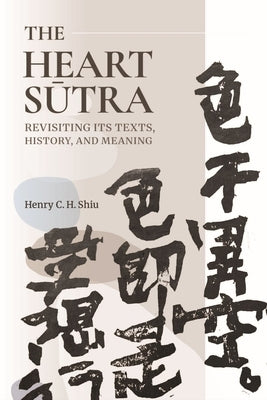 The Heart Sūtra: Revisiting Its Texts, History, and Meaning by Shiu, Henry C. H.