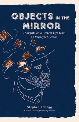 Objects in the Mirror: Thoughts on a Perfect Life from an Imperfect Person by Kellogg, Stephen