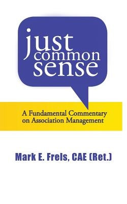 Just Common Sense: A Fundamental Commentary on Assocation Management by Frels, Mark E.