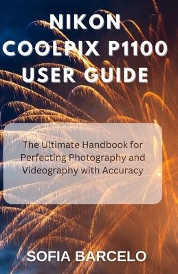Nikon Coolpix P1100 User Guide: The Ultimate Handbook for Perfecting Photography and Videography with Accuracy by Barcelo, Sofia