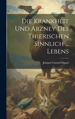 Die Krankheit Und Arzney Des Thierischen Sinnlich ... Lebens by Dippel, Johann Conrad