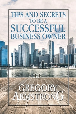 Tips and Secrets to Be a Successful Business Owner by Armstrong, Gregory