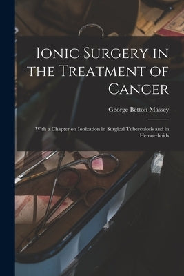 Ionic Surgery in the Treatment of Cancer: With a Chapter on Ionization in Surgical Tuberculosis and in Hemorrhoids by Massey, George Betton 1856-1927