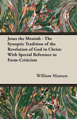 Jesus the Messiah - The Synoptic Tradition of the Revelation of God in Christ: With Special Reference to Form-Criticism by Manson, William