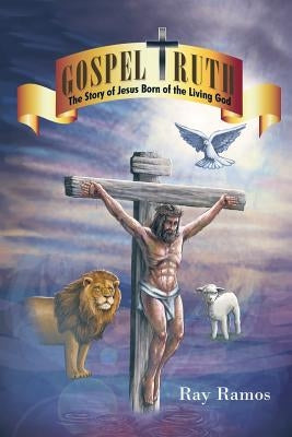 Gospel Truth: The Story of Jesus Born of the Living God by Ramos, Ray