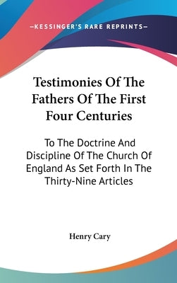 Testimonies Of The Fathers Of The First Four Centuries: To The Doctrine And Discipline Of The Church Of England As Set Forth In The Thirty-Nine Articl by Cary, Henry