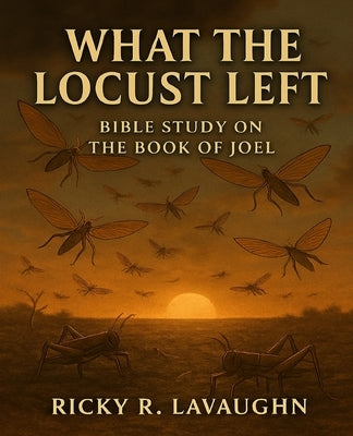 What The Locusts Left: Bible Study on the Book of Joel by Lavaughn, Ricky R.