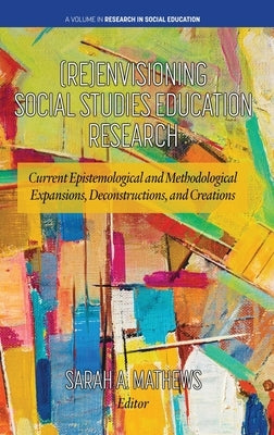 (Re)Envisioning Social Studies Education Research: Current Epistemological and Methodological Expansions, Deconstructions, and Creations by Mathews, Sarah A.
