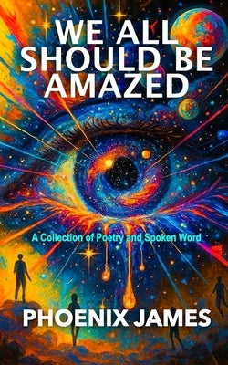 We All Should Be Amazed: A Collection of Poetry and Spoken Word by James, Phoenix