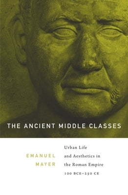 The Ancient Middle Classes: Urban Life and Aesthetics in the Roman Empire, 100 Bce-250 CE by Mayer, Ernst Emanuel