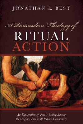 A Postmodern Theology of Ritual Action: An Exploration of Foot Washing Among the Original Free Will Baptist Community by Best, Jonathan L.