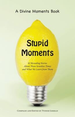 Stupid Moments: 62 Revealing Stories About Those Sensitive Times and What We Learn from Them by Lehman, Yvonne
