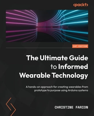 The Ultimate Guide to Informed Wearable Technology: A hands-on approach for creating wearables from prototype to purpose using Arduino systems by Farion, Christine