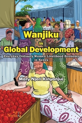 Wanjiku in Global Development: Everyday Ordinary Women Livelihood Economy in Kenya by Kinyanjui, Mary N.