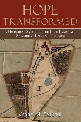 Hope Transformed: A Historical Sketch of the Hope Landscape, St Andrew, Jamaica, 1660-1960 by Satchell, Veront M.