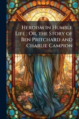 Heroism in Humble Life; Or, the Story of Ben Pritchard and Charlie Campion: A Temperance Tale by Anonymous
