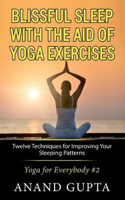 Blissful Sleep with the Aid of Yoga Exercises: Twelve Techniques for Improving Your Sleeping Patterns - Yoga for Everybody #2 by Gupta, Anand